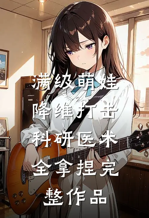 满级萌娃降维打击，科研医术全拿捏完整作品