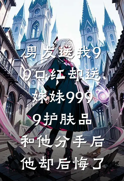 男友送我9.9口红却送妹妹9999护肤品，和他分手后他却后悔了