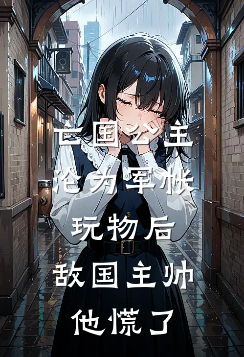 亡国公主沦为军帐玩物后，敌国主帅他慌了
