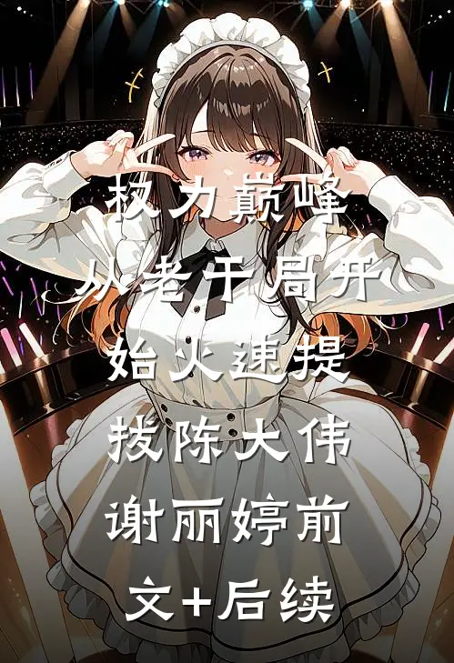权力巅峰：从老干局开始火速提拔陈大伟谢丽婷前文+后续