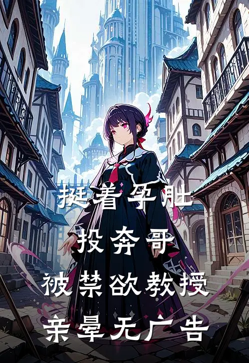 挺着孕肚投奔哥，被禁欲教授亲晕无广告