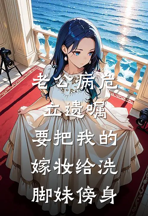 老公病危立遗嘱，要把我的嫁妆给洗脚妹傍身