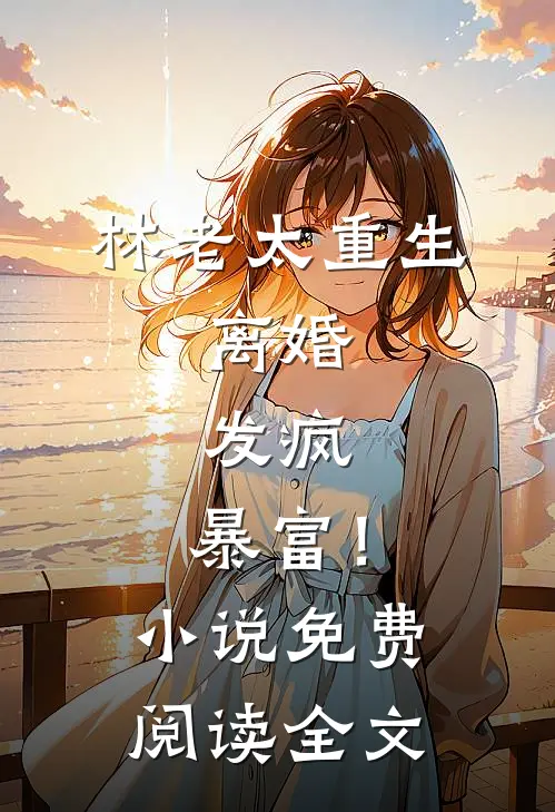 林老太重生：离婚，发疯，暴富！小说免费阅读全文