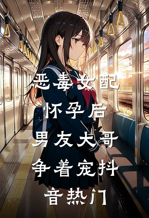 恶毒女配怀孕后，男友大哥争着宠抖音热门