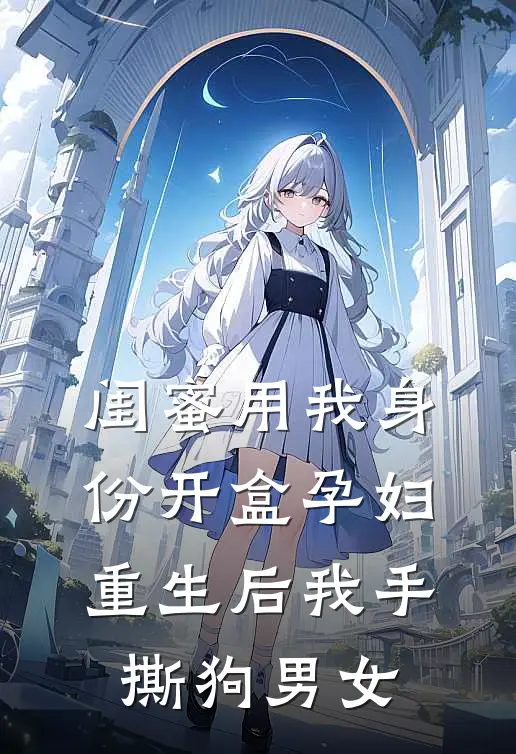闺蜜用我身份开盒孕妇，重生后我手撕狗男女
