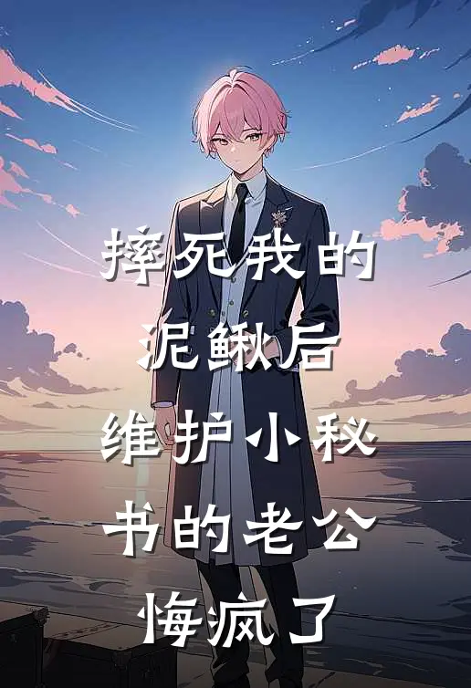 摔死我的泥鳅后，维护小秘书的老公悔疯了
