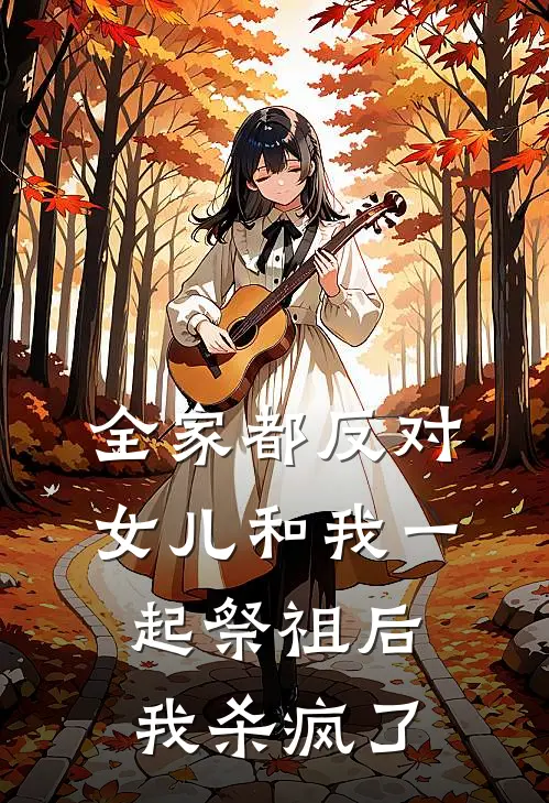 全家都反对女儿和我一起祭祖后，我杀疯了