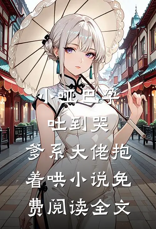 小哑巴孕吐到哭，爹系大佬抱着哄小说免费阅读全文