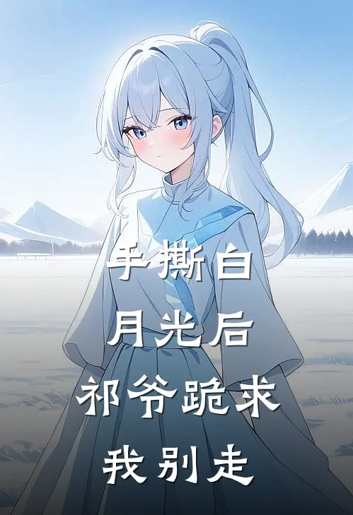 手撕白月光后，祁爷跪求我别走