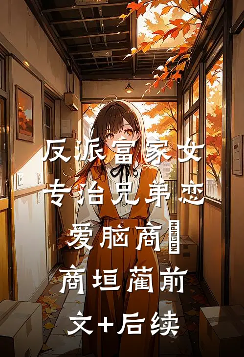 反派富家女：专治兄弟恋爱脑商姎商垣蔺前文+后续