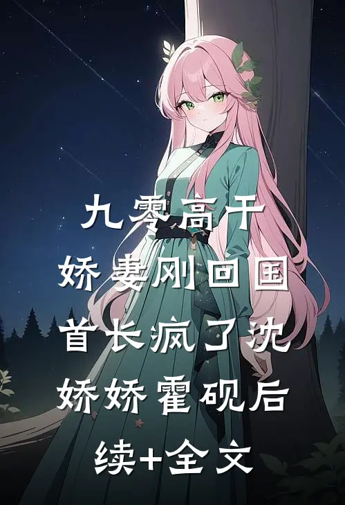 九零高干：娇妻刚回国，首长疯了沈娇娇霍砚后续+全文