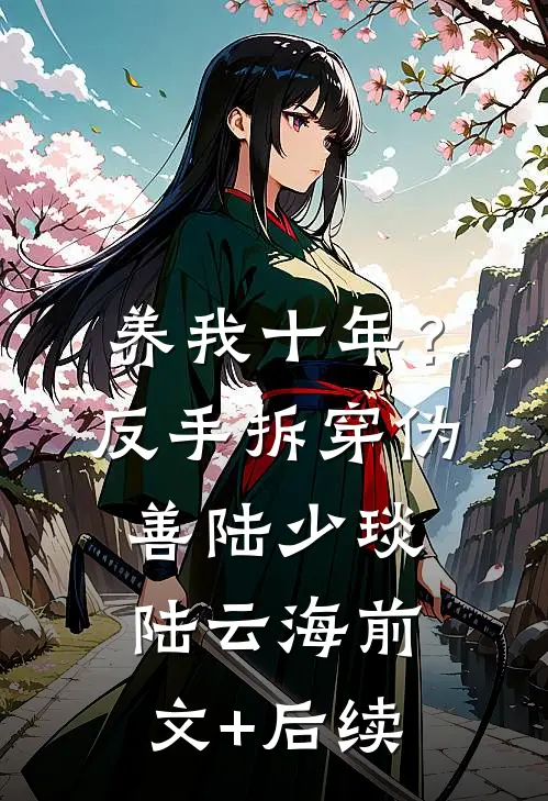 养我十年？反手拆穿伪善陆少琰陆云海前文+后续