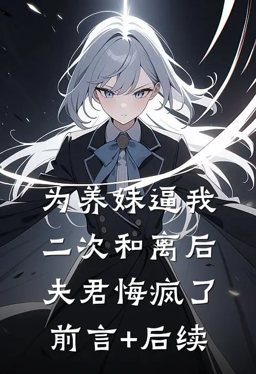 为养妹逼我二次和离后，夫君悔疯了前言+后续