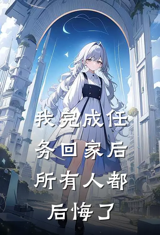 我完成任务回家后，所有人都后悔了