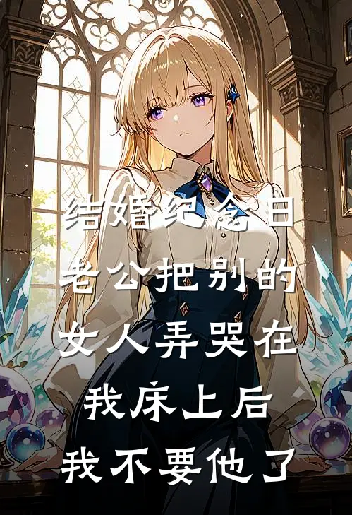 结婚纪念日，老公把别的女人弄哭在我床上后，我不要他了