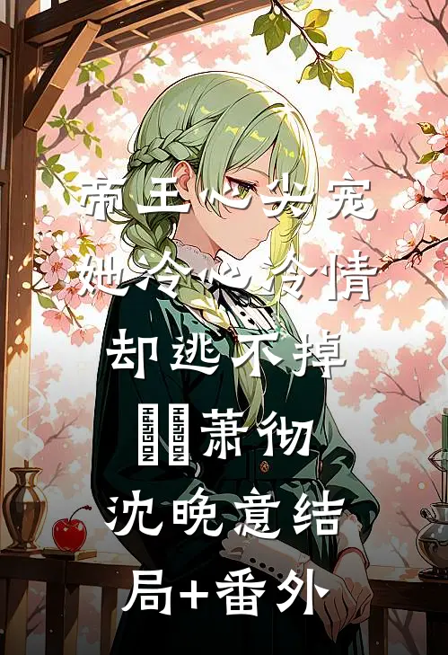 帝王心尖宠：她冷心冷情却逃不掉​​萧彻沈晚意结局+番外
