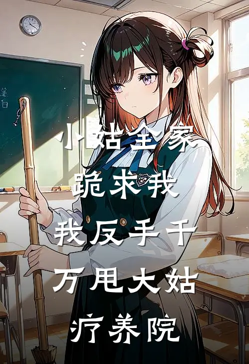 小姑全家跪求我，我反手千万甩大姑疗养院
