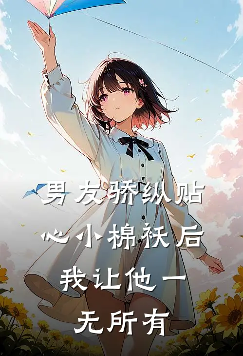 男友骄纵‘贴心小棉袄’后，我让他一无所有