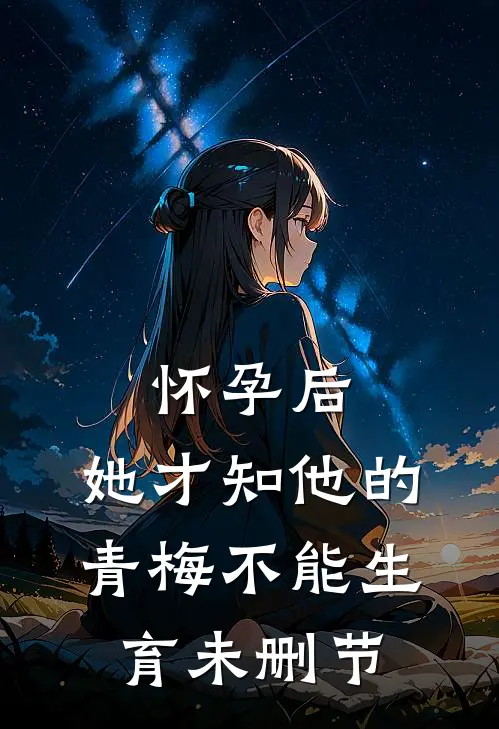 怀孕后，她才知他的青梅不能生育未删节
