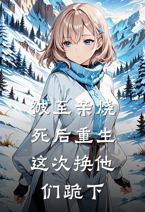 被至亲烧死后重生，这次换他们跪下