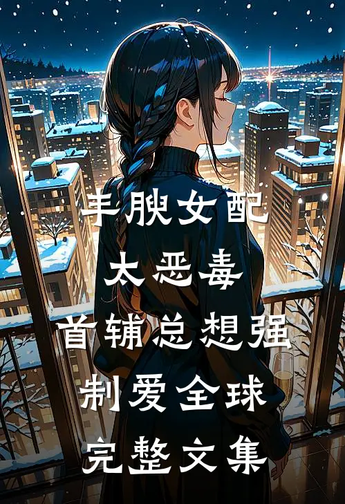 丰腴女配太恶毒，首辅总想强制爱全球完整文集