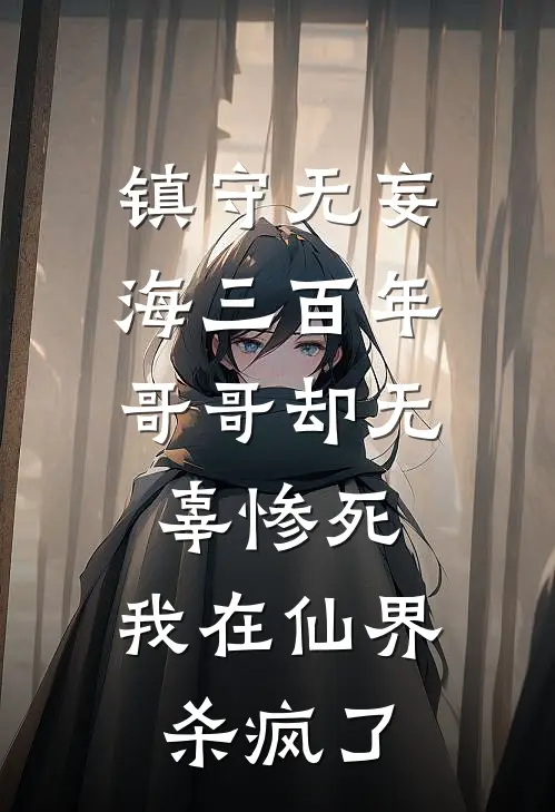 镇守无妄海三百年，哥哥却无辜惨死，我在仙界杀疯了