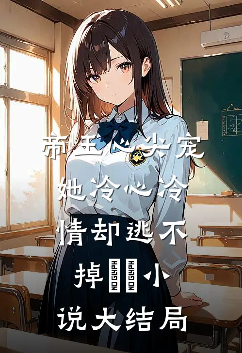 帝王心尖宠：她冷心冷情却逃不掉​​小说大结局