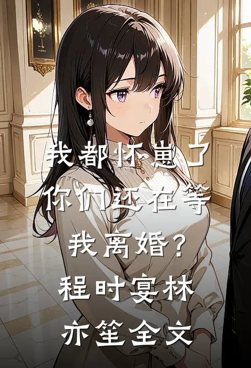 我都怀崽了，你们还在等我离婚？程时宴林亦笙全文