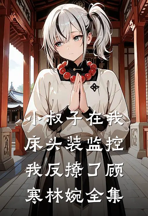 小叔子在我床头装监控，我反撩了顾寒林婉全集