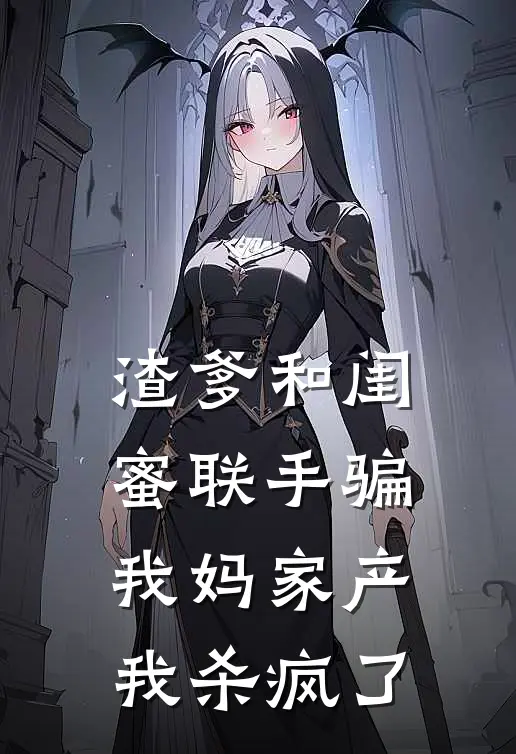 渣爹和闺蜜联手骗我妈家产，我杀疯了