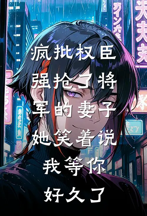 疯批权臣强抢了将军的妻子她笑着说：我等你好久了