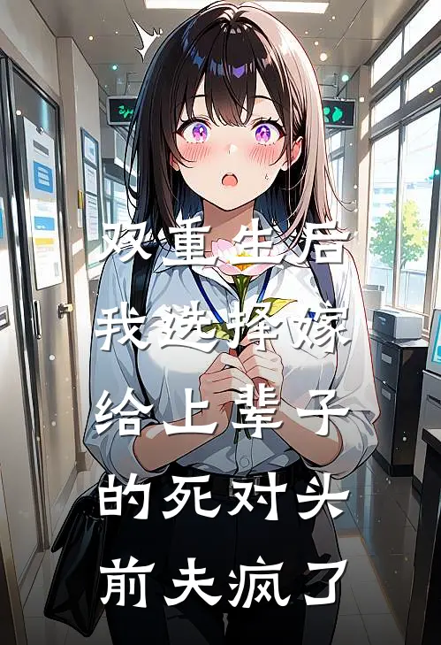 双重生后我选择嫁给上辈子的死对头，前夫疯了