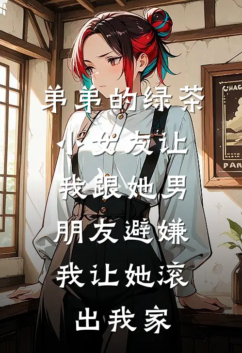 弟弟的绿茶小女友让我跟她男朋友避嫌，我让她滚出我家