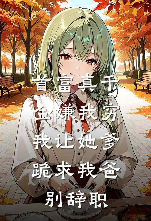 首富真千金嫌我穷，我让她爹跪求我爸别辞职