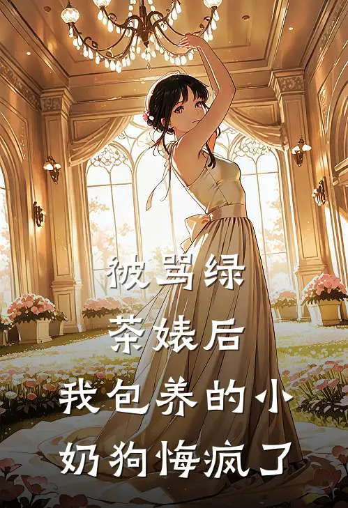 被骂绿茶婊后，我包养的小奶狗悔疯了