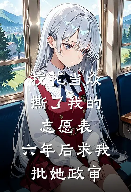 校花当众撕了我的志愿表，六年后求我批她政审