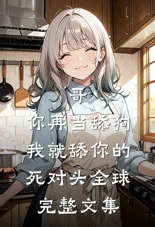哥，你再当舔狗我就舔你的死对头全球完整文集