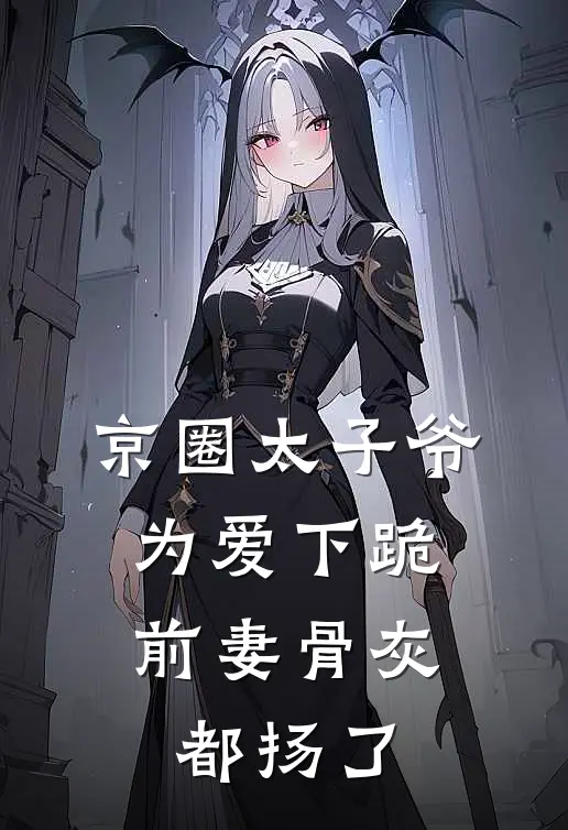京圈太子爷为爱下跪，前妻骨灰都扬了