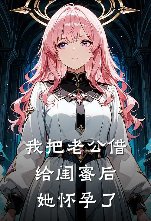 我把老公借给闺蜜后，她怀孕了