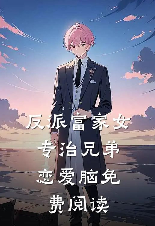 反派富家女：专治兄弟恋爱脑免费阅读
