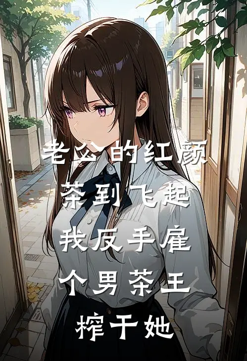 老公的红颜茶到飞起，我反手雇个男茶王榨干她