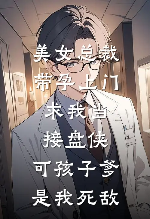 美女总裁带孕上门，求我当接盘侠，可孩子爹，是我死敌