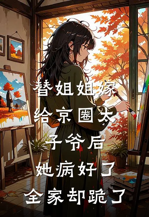 替姐姐嫁给京圈太子爷后，她病好了，全家却跪了