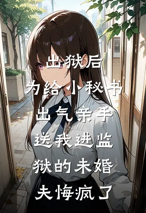 出狱后，为给小秘书出气亲手送我进监狱的未婚夫悔疯了