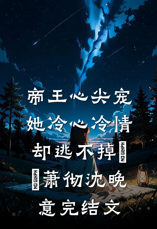 帝王心尖宠：她冷心冷情却逃不掉​​萧彻沈晚意完结文