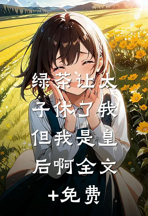 绿茶让太子休了我，但我是皇后啊全文+免费