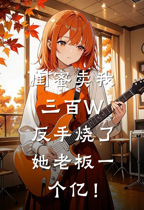 闺蜜卖我三百W，反手烧了她老板一个亿！