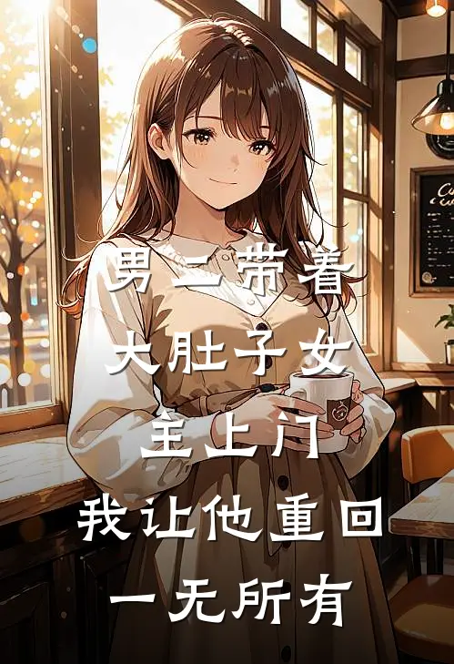 男二带着大肚子女主上门，我让他重回一无所有