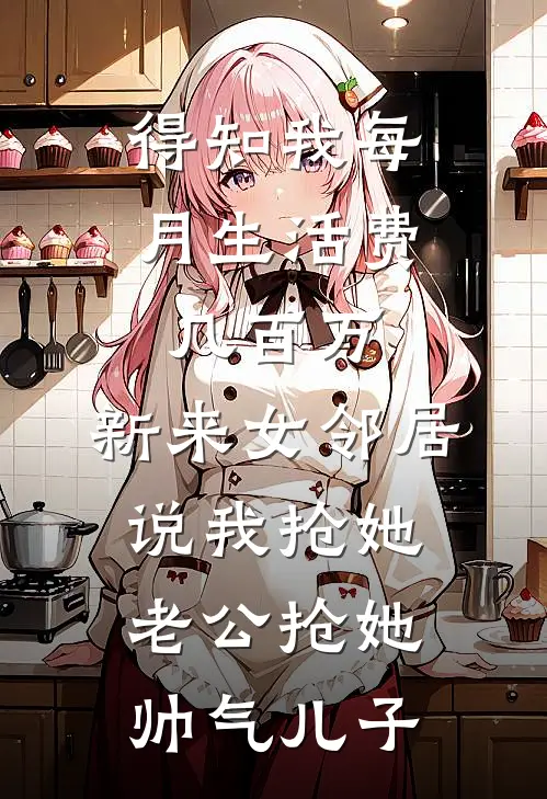 得知我每月生活费几百万，新来女邻居说我抢她老公抢她帅气儿子