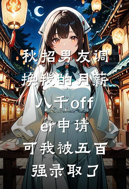 秋招男友调换我的月薪八千offer申请，可我被五百强录取了